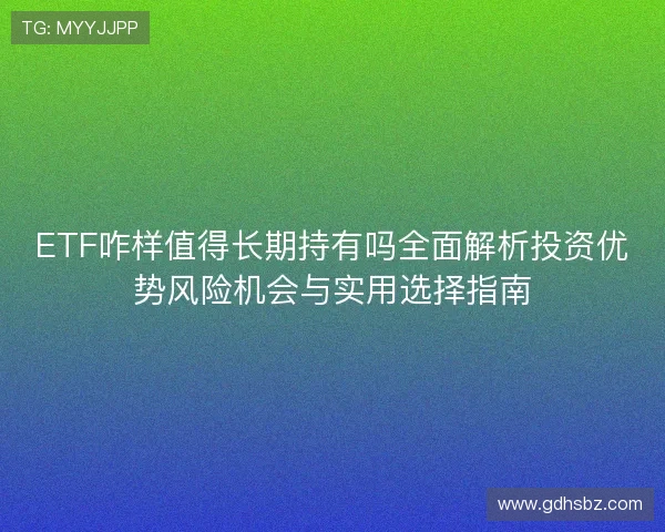 ETF咋样值得长期持有吗全面解析投资优势风险机会与实用选择指南 ETF咋样值得长期持有吗全面解析投资优势风险机会与实用选择指南